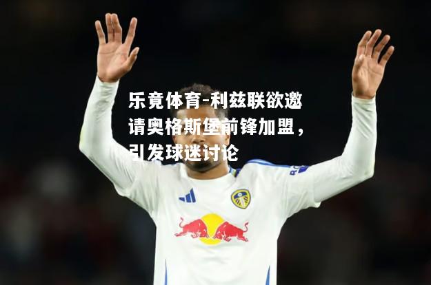 乐竟体育-利兹联欲邀请奥格斯堡前锋加盟，引发球迷讨论