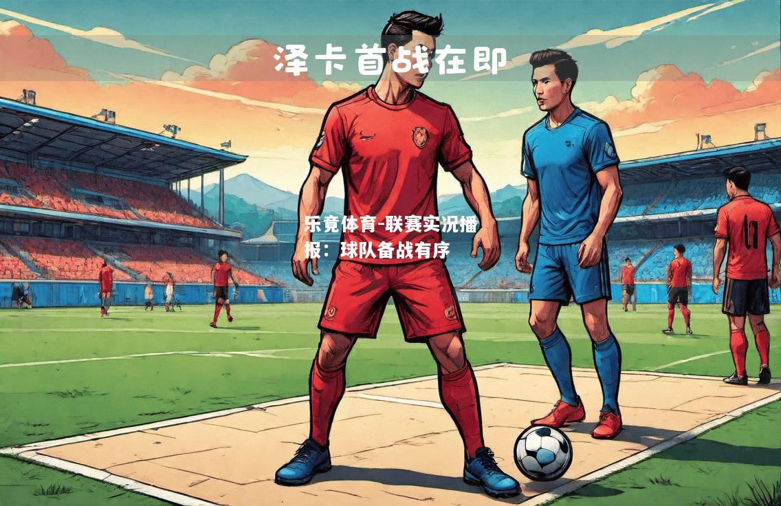 乐竟体育-联赛实况播报：球队备战有序