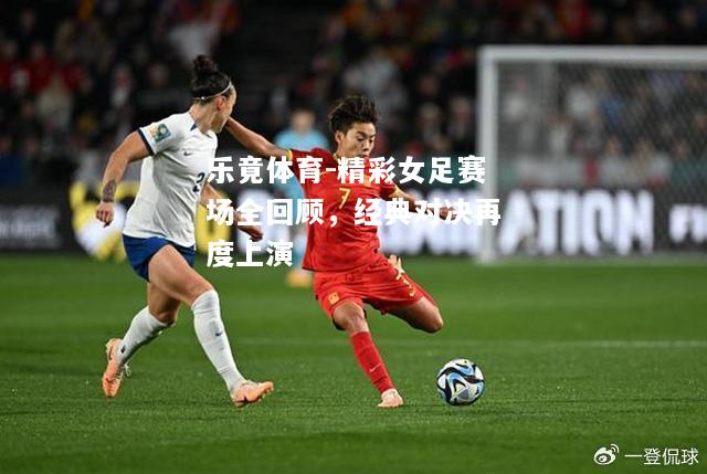 乐竟体育-精彩女足赛场全回顾，经典对决再度上演