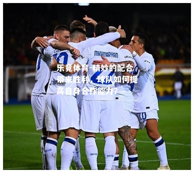 乐竟体育-精妙的配合带来胜利，球队如何提高自身合作能力？