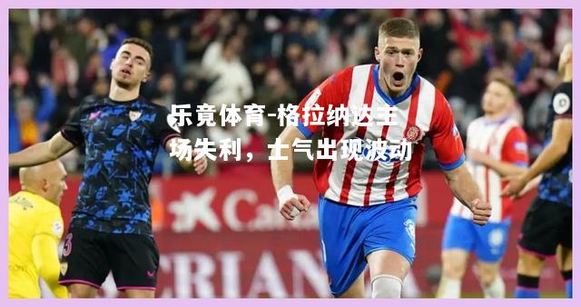 乐竟体育-格拉纳达主场失利，士气出现波动