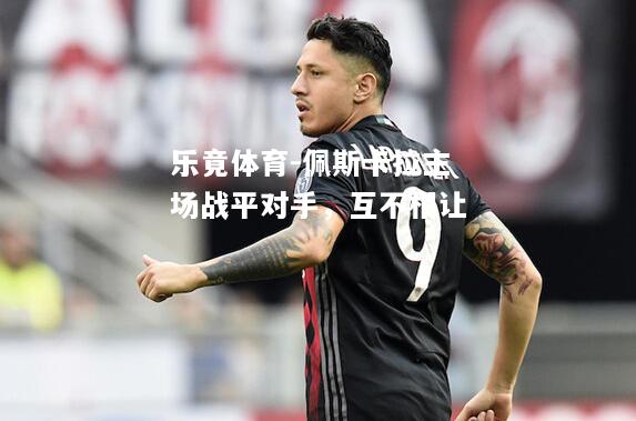乐竟体育-佩斯卡拉主场战平对手，互不相让