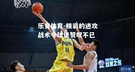 乐竟体育-精彩的进攻战术令球迷赞叹不已