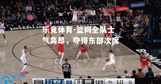 乐竟体育-篮网全队士气高昂，夺得东部次席