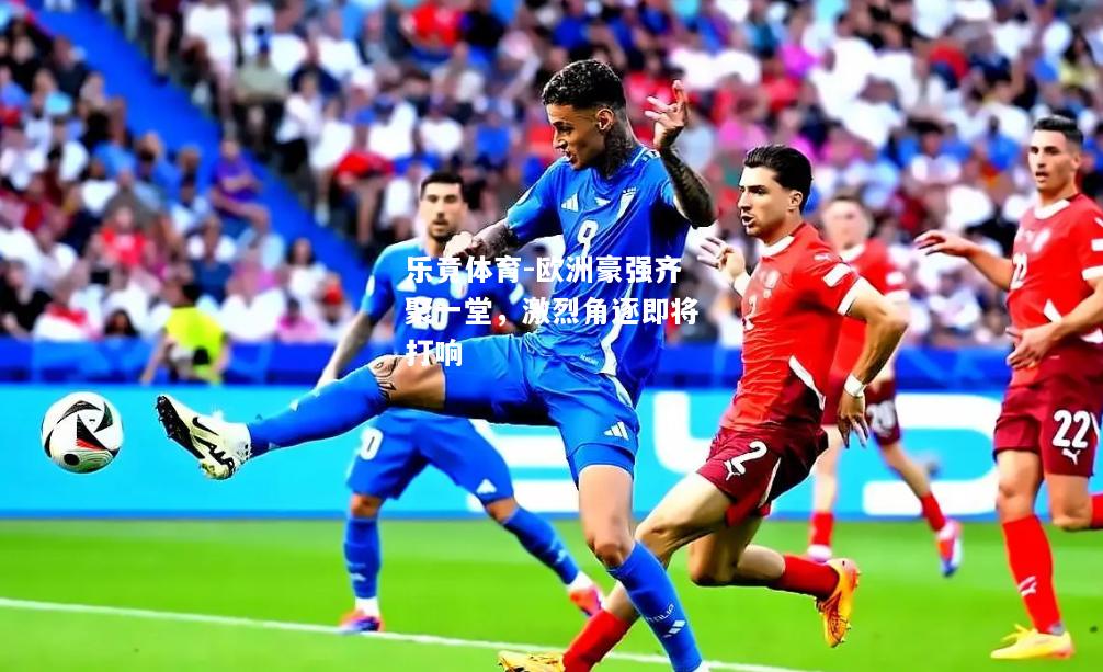 乐竟体育-欧洲豪强齐聚一堂，激烈角逐即将打响