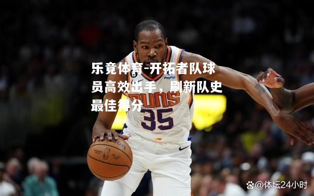 乐竟体育-开拓者队球员高效出手，刷新队史最佳得分