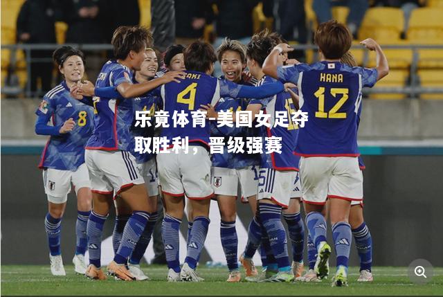 乐竟体育-美国女足夺取胜利，晋级强赛