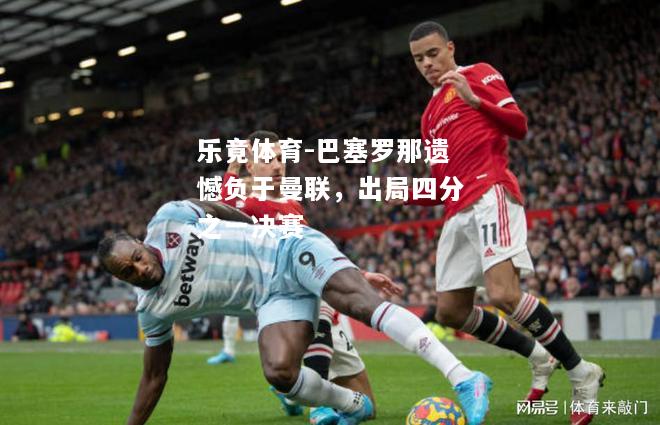 乐竟体育-巴塞罗那遗憾负于曼联，出局四分之一决赛