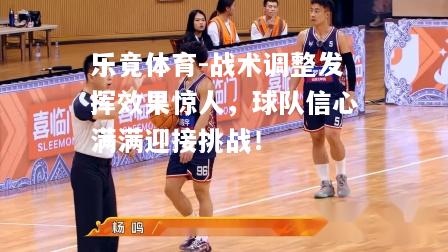 乐竟体育-战术调整发挥效果惊人，球队信心满满迎接挑战！