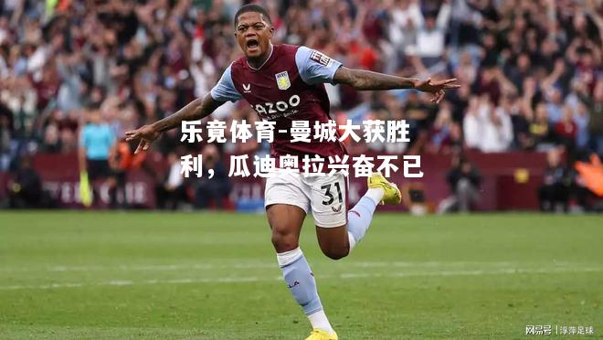 乐竟体育-曼城大获胜利，瓜迪奥拉兴奋不已