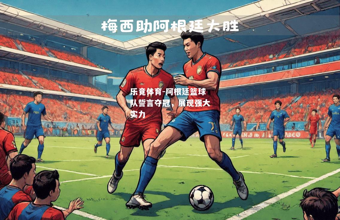 乐竟体育-阿根廷篮球队誓言夺冠，展现强大实力