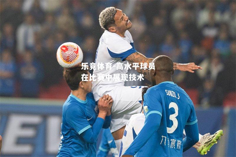 乐竟体育-高水平球员在比赛中展现技术