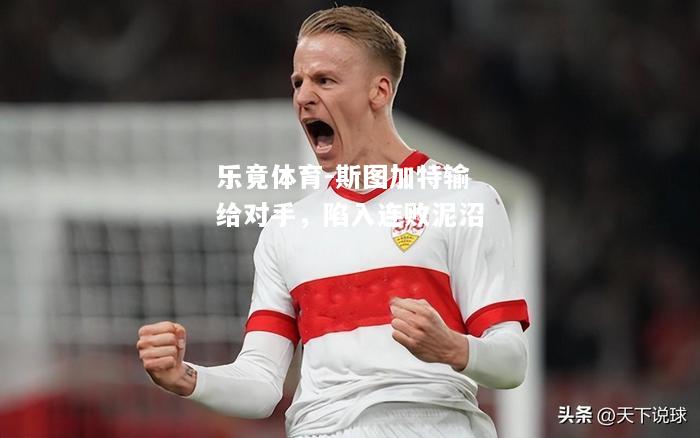 乐竟体育-斯图加特输给对手，陷入连败泥沼