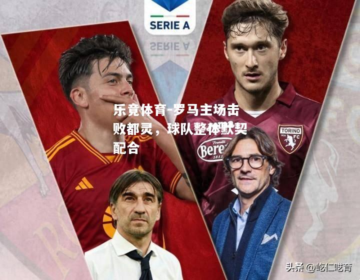 乐竟体育-罗马主场击败都灵，球队整体默契配合
