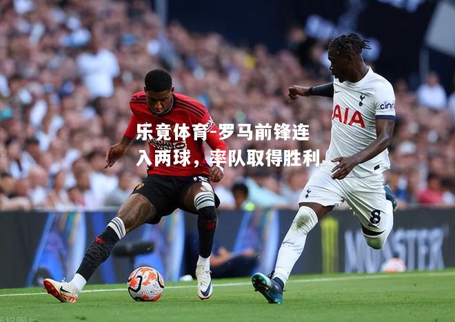 乐竟体育-罗马前锋连入两球，率队取得胜利