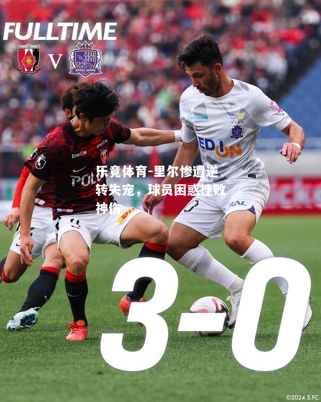 乐竟体育-里尔惨遭逆转失宠，球员困惑挫败神伤