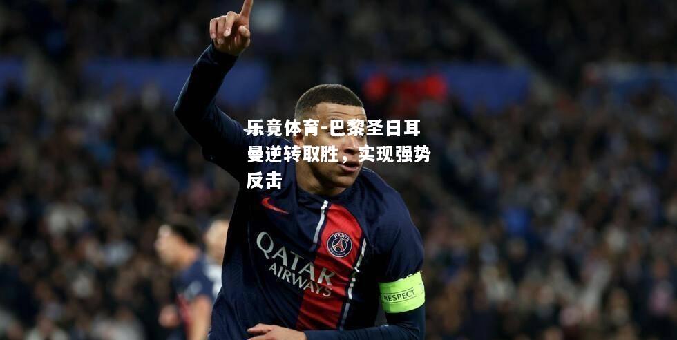 乐竟体育-巴黎圣日耳曼逆转取胜，实现强势反击