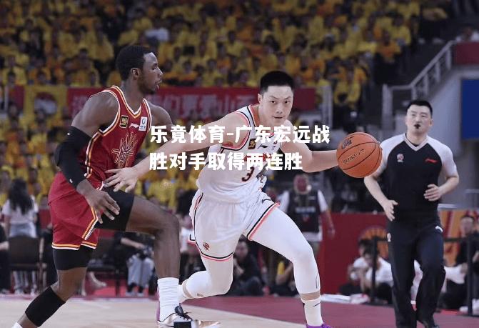 乐竟体育-广东宏远战胜对手取得两连胜