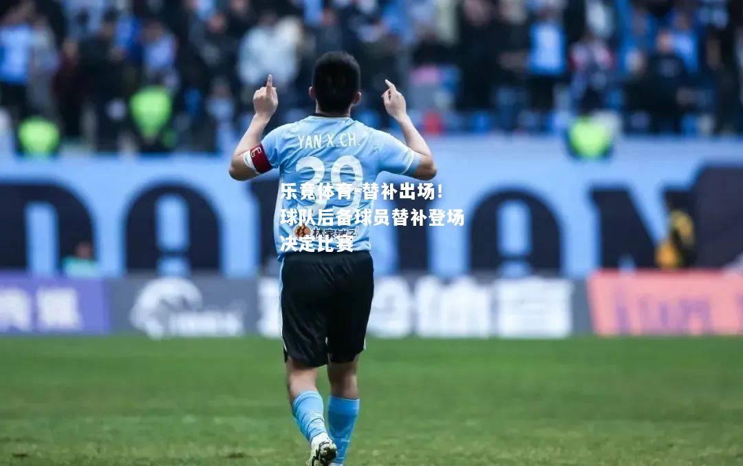 乐竟体育-替补出场！球队后备球员替补登场决定比赛