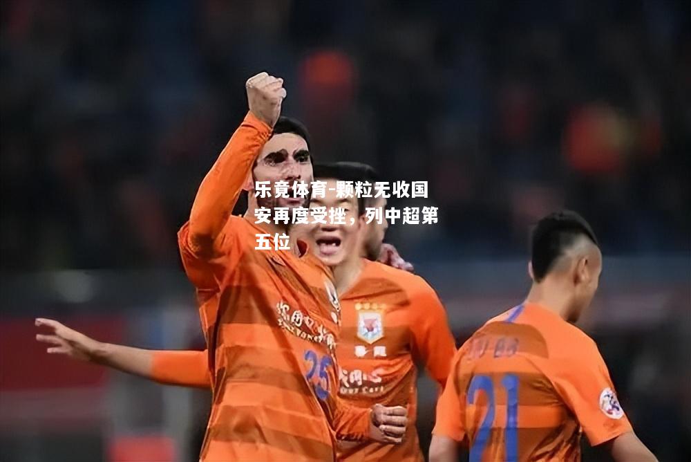 乐竟体育-颗粒无收国安再度受挫，列中超第五位