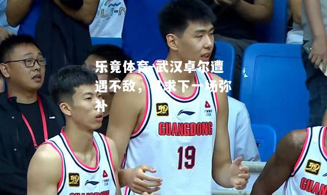 乐竟体育-武汉卓尔遭遇不敌，寻求下一场弥补
