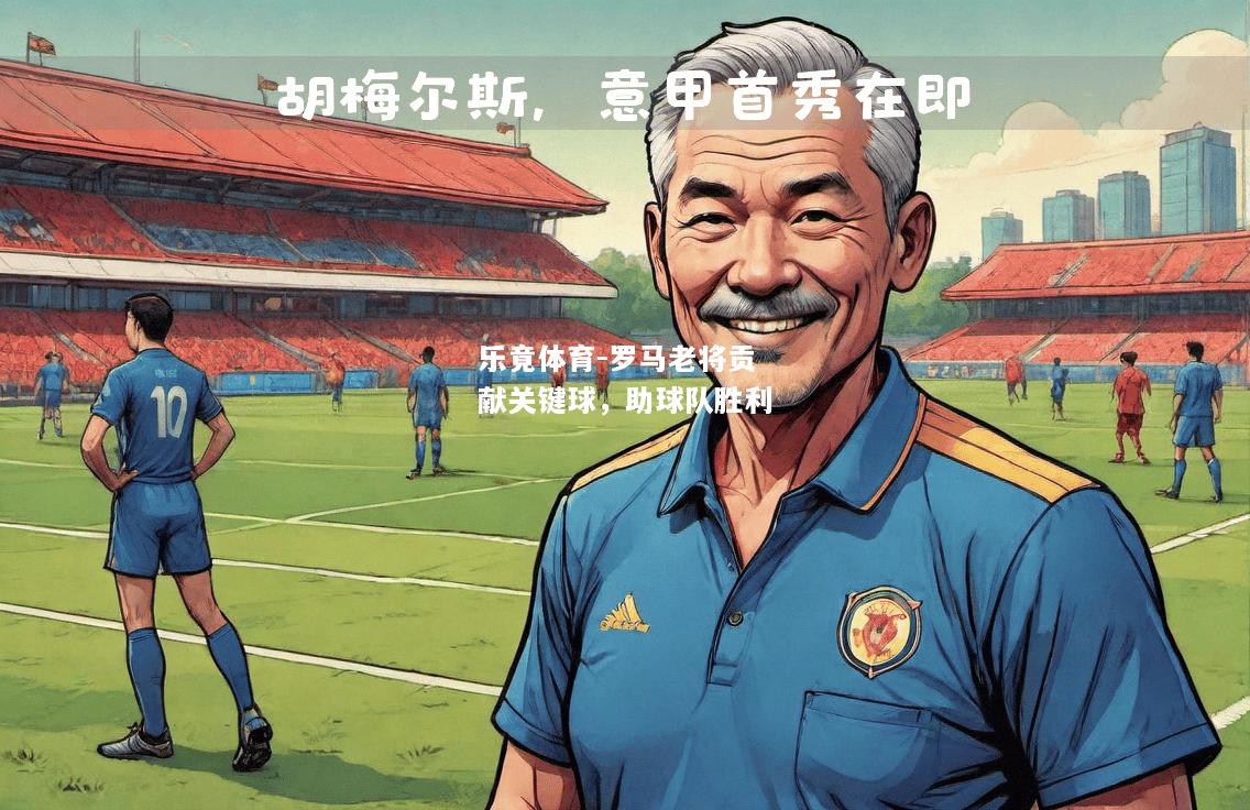 乐竟体育-罗马老将贡献关键球，助球队胜利