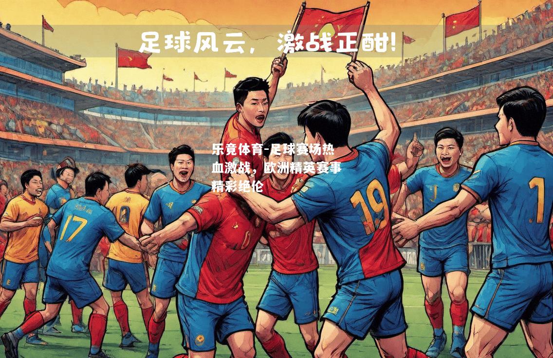 乐竟体育-足球赛场热血激战，欧洲精英赛事精彩绝伦