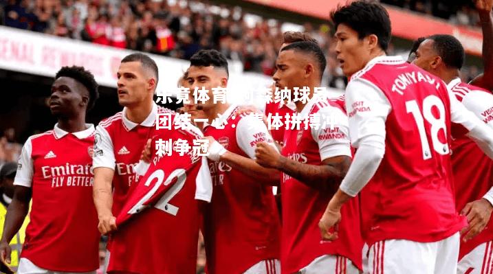 乐竟体育-阿森纳球员团结一心：集体拼搏冲刺争冠