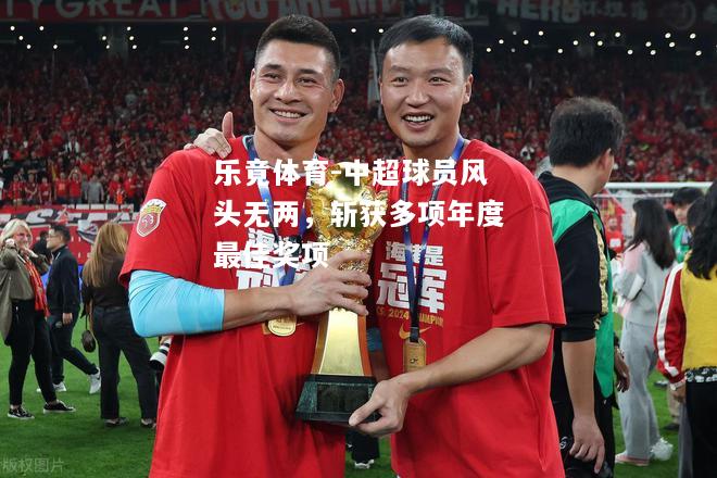 乐竟体育-中超球员风头无两，斩获多项年度最佳奖项