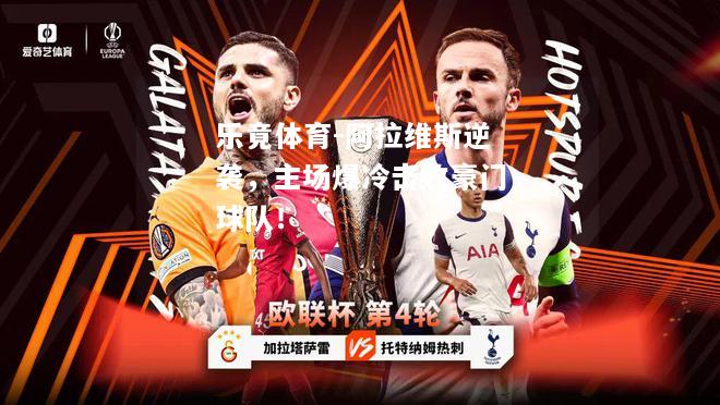 乐竟体育-阿拉维斯逆袭，主场爆冷击败豪门球队！