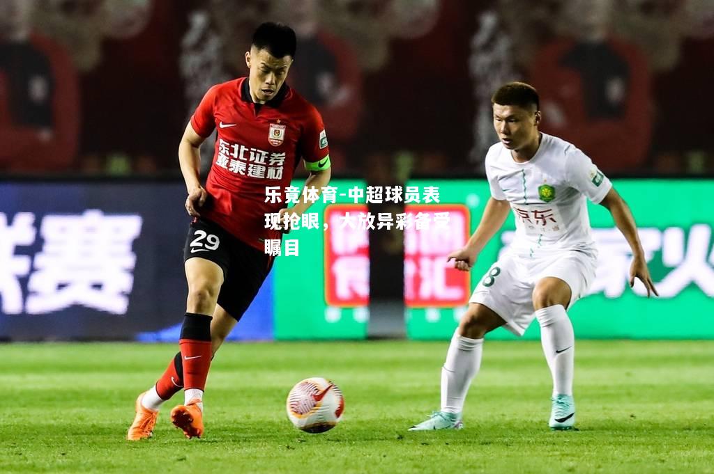 乐竟体育-中超球员表现抢眼，大放异彩备受瞩目