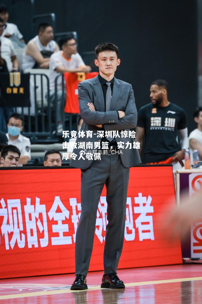 乐竟体育-深圳队惊险击败湖南男篮，实力雄厚令人敬佩