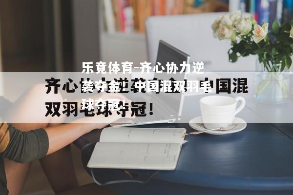 乐竟体育-齐心协力逆袭夺金！中国混双羽毛球夺冠！