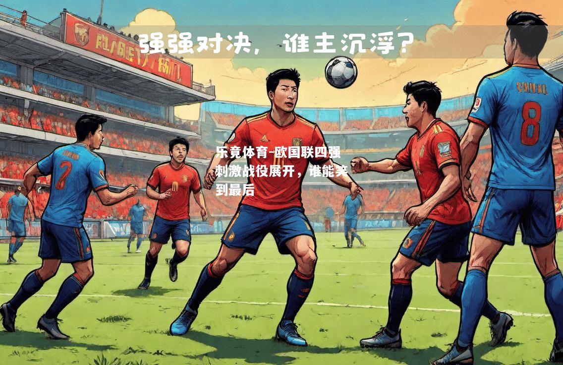 乐竟体育-欧国联四强刺激战役展开，谁能笑到最后