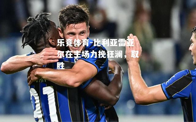 乐竟体育-比利亚雷亚尔在主场力挽狂澜，取胜