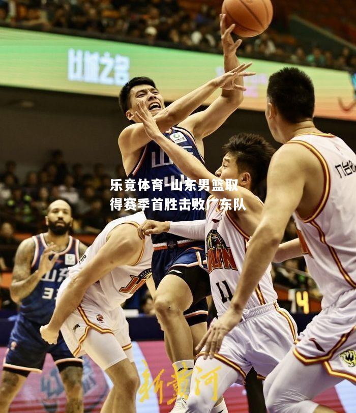 乐竟体育-山东男篮取得赛季首胜击败广东队