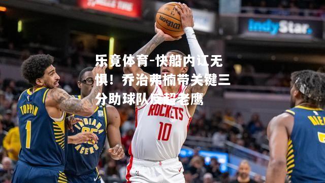 乐竟体育-快船内讧无惧！乔治弗楠带关键三分助球队反超老鹰