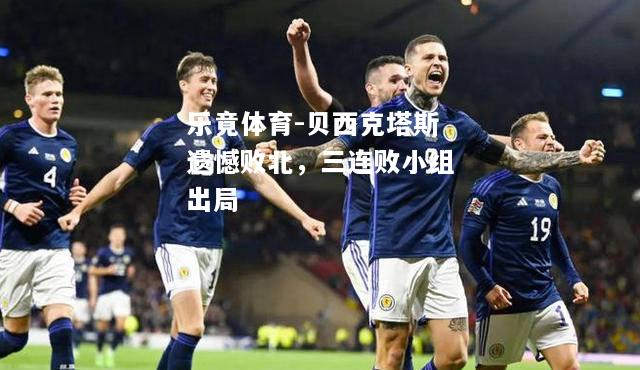乐竟体育-贝西克塔斯遗憾败北，三连败小组出局