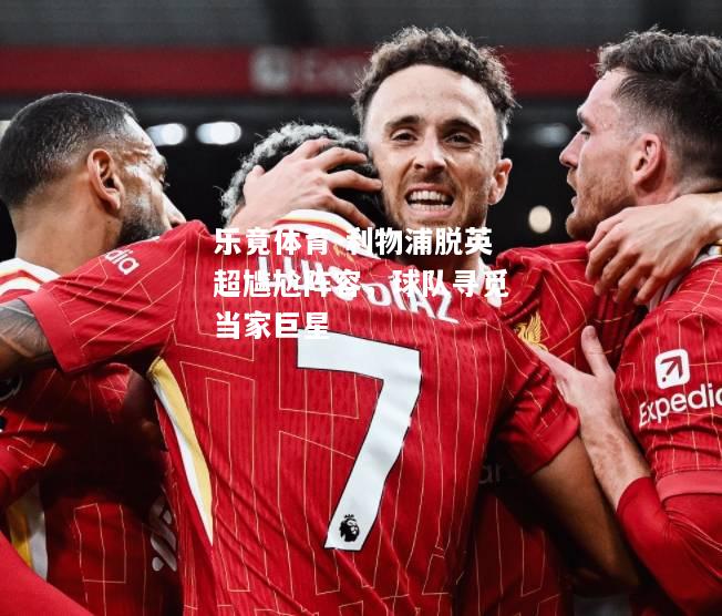 乐竟体育-利物浦脱英超尴尬阵容，球队寻觅当家巨星