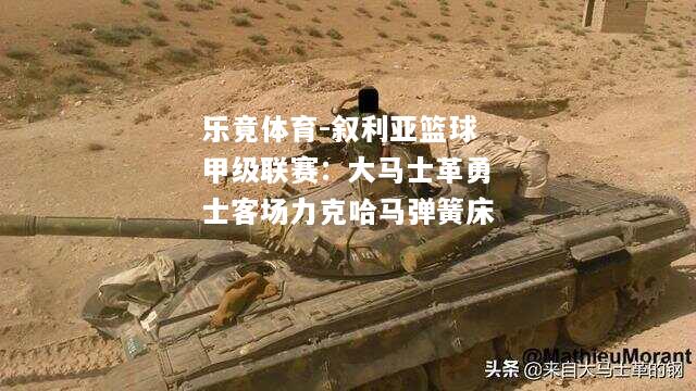 乐竟体育-叙利亚篮球甲级联赛：大马士革勇士客场力克哈马弹簧床