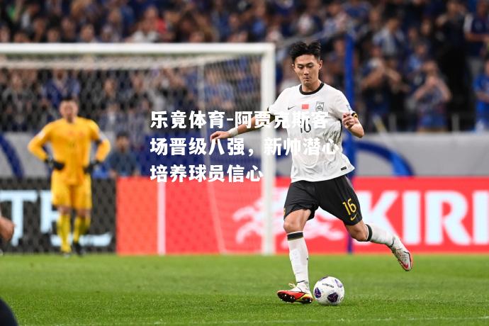 乐竟体育-阿贾克斯客场晋级八强，新帅潜心培养球员信心