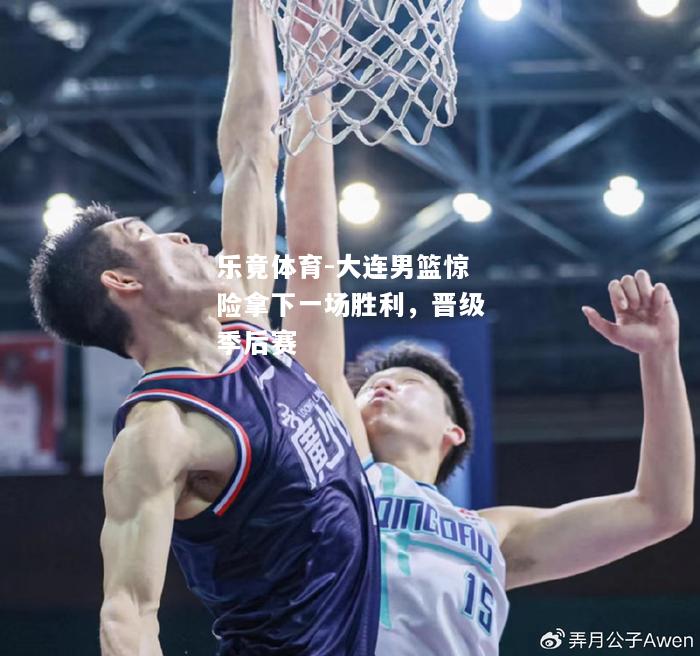 乐竟体育-大连男篮惊险拿下一场胜利，晋级季后赛