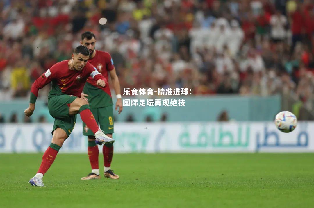 乐竟体育-精准进球：国际足坛再现绝技