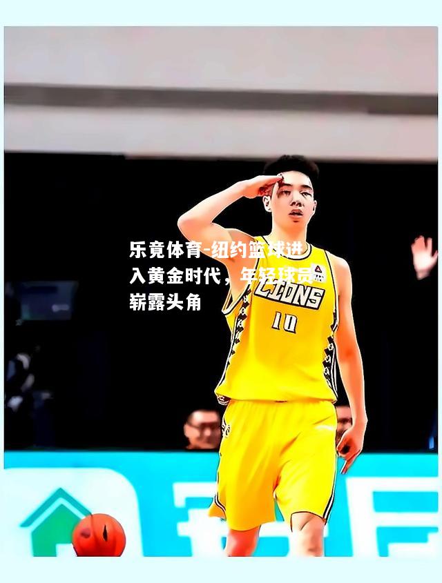 乐竟体育-纽约篮球进入黄金时代，年轻球员崭露头角