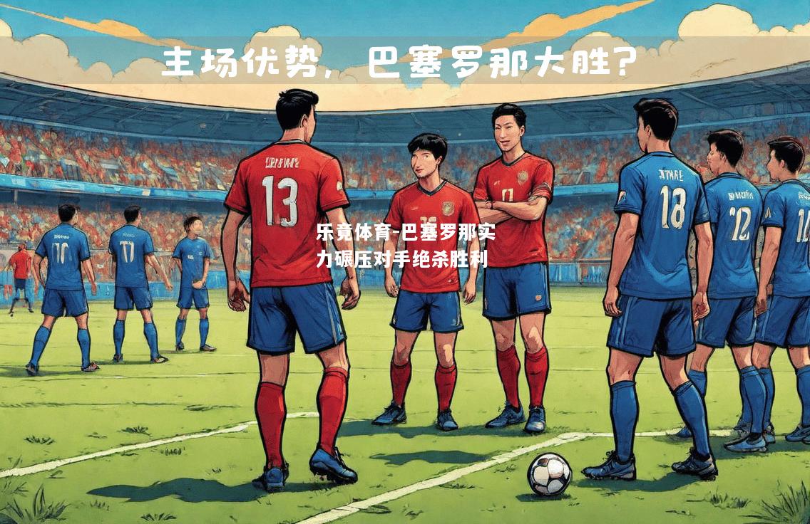 乐竟体育-巴塞罗那实力碾压对手绝杀胜利
