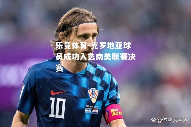 乐竟体育-克罗地亚球员成功入选南美联赛决赛