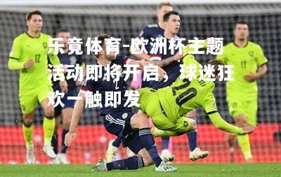 乐竟体育-欧洲杯主题活动即将开启，球迷狂欢一触即发