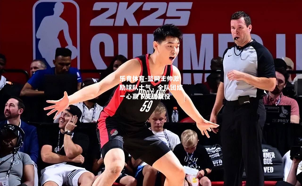 乐竟体育-篮网主帅激励球队士气，全队团结一心赢下关键战役