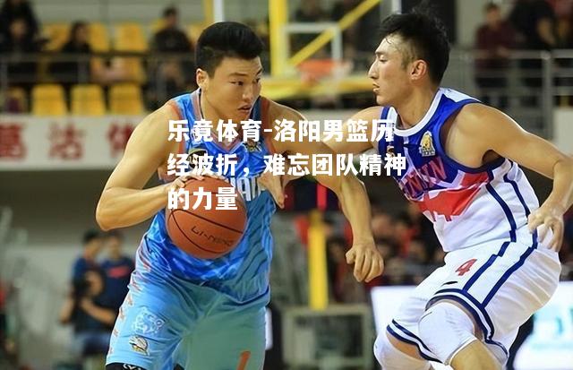 乐竟体育-洛阳男篮历经波折，难忘团队精神的力量