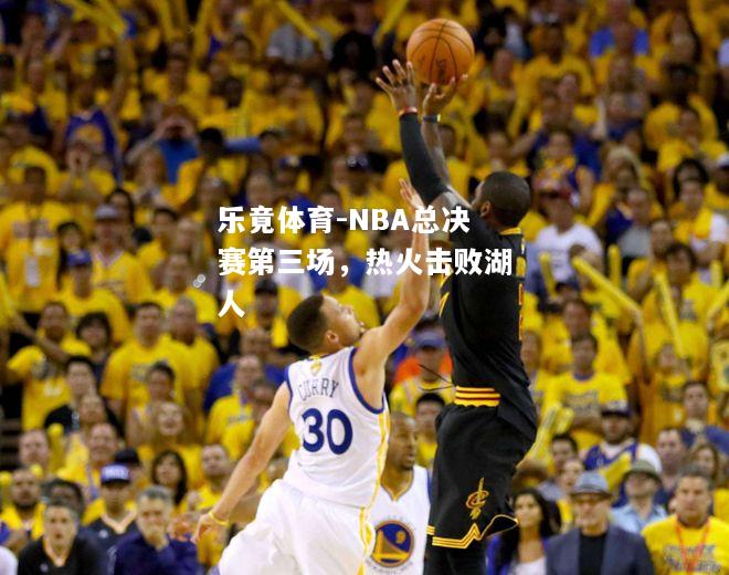 乐竟体育-NBA总决赛第三场，热火击败湖人